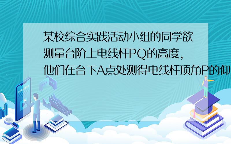 某校综合实践活动小组的同学欲测量台阶上电线杆PQ的高度,他们在台下A点处测得电线杆顶角P的仰角∠PAC为45°,沿着台阶