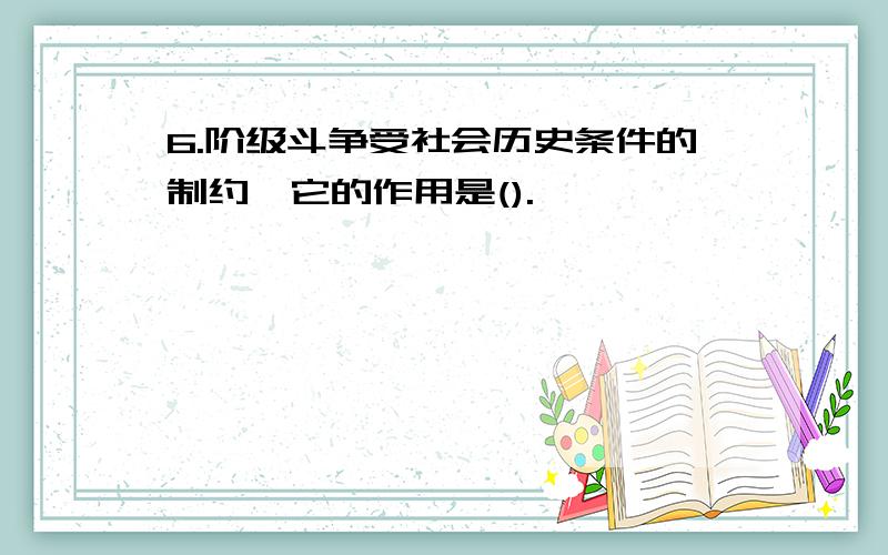 6.阶级斗争受社会历史条件的制约,它的作用是().