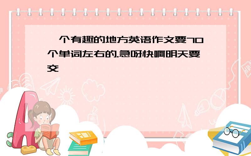 一个有趣的地方英语作文要70个单词左右的.急呀快啊明天要交