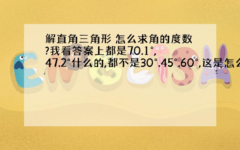 解直角三角形 怎么求角的度数?我看答案上都是70.1°,47.2°什么的,都不是30°.45°.60°,这是怎么求出