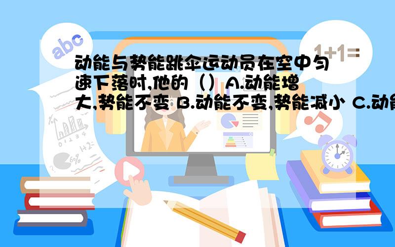 动能与势能跳伞运动员在空中匀速下落时,他的（）A.动能增大,势能不变 B.动能不变,势能减小 C.动能 势能都不变 D.