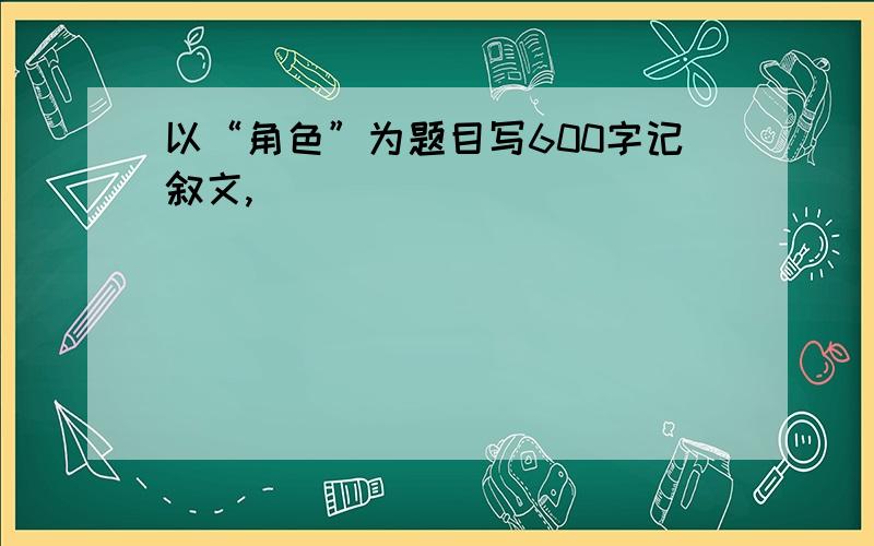 以“角色”为题目写600字记叙文,