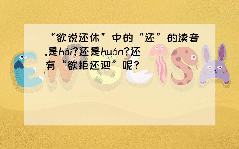 “欲说还休”中的“还”的读音.是hái?还是huán?还有“欲拒还迎”呢?