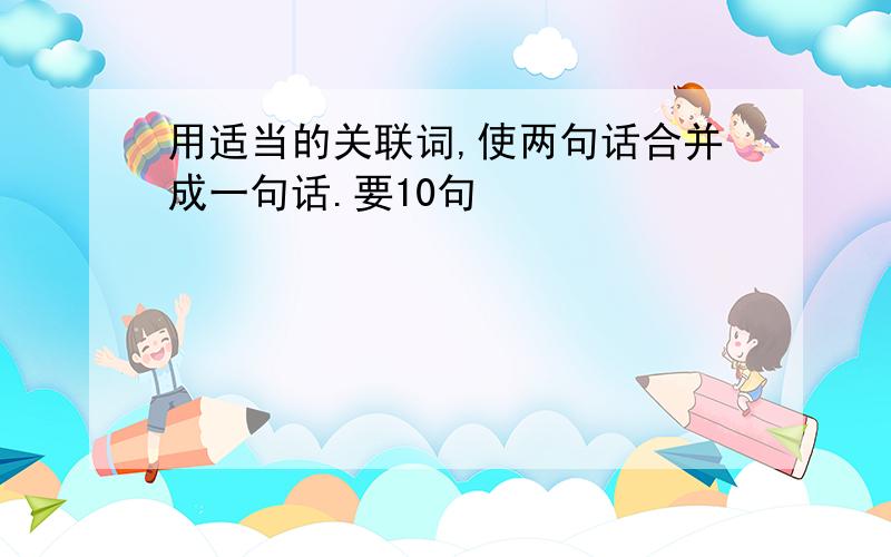 用适当的关联词,使两句话合并成一句话.要10句