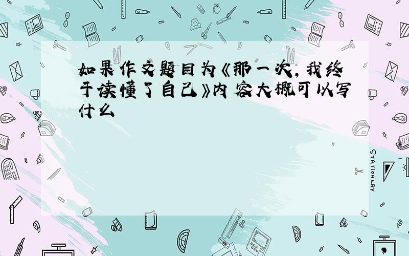 如果作文题目为《那一次,我终于读懂了自己》内容大概可以写什么