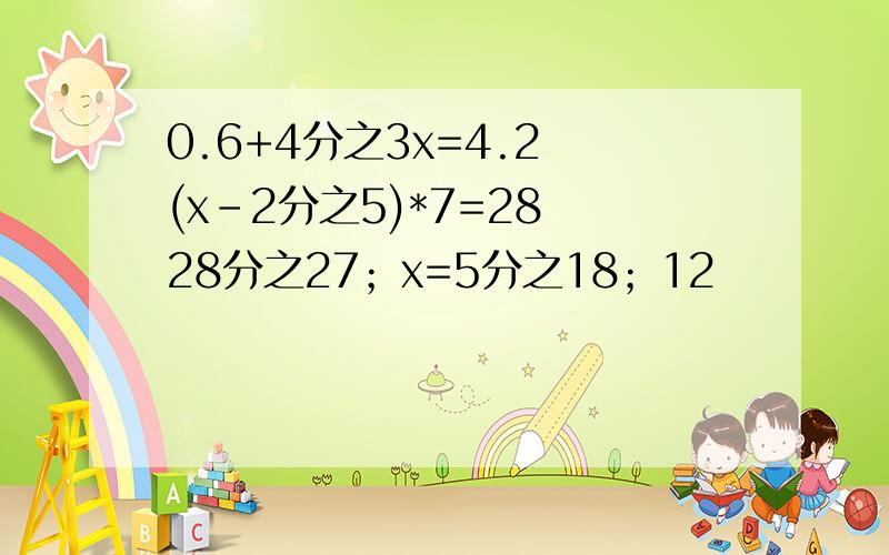 0.6+4分之3x=4.2 (x-2分之5)*7=28 28分之27；x=5分之18；12