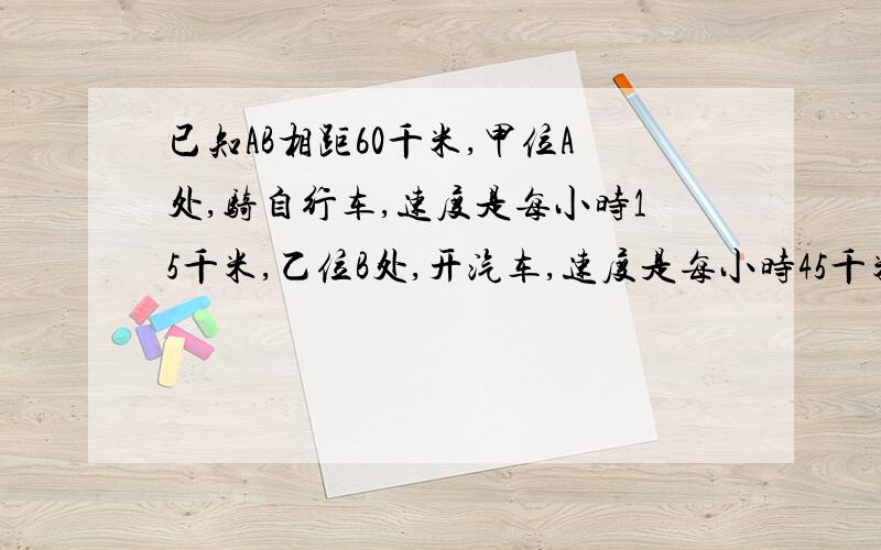 已知AB相距60千米,甲位A处,骑自行车,速度是每小时15千米,乙位B处,开汽车,速度是每小时45千米.