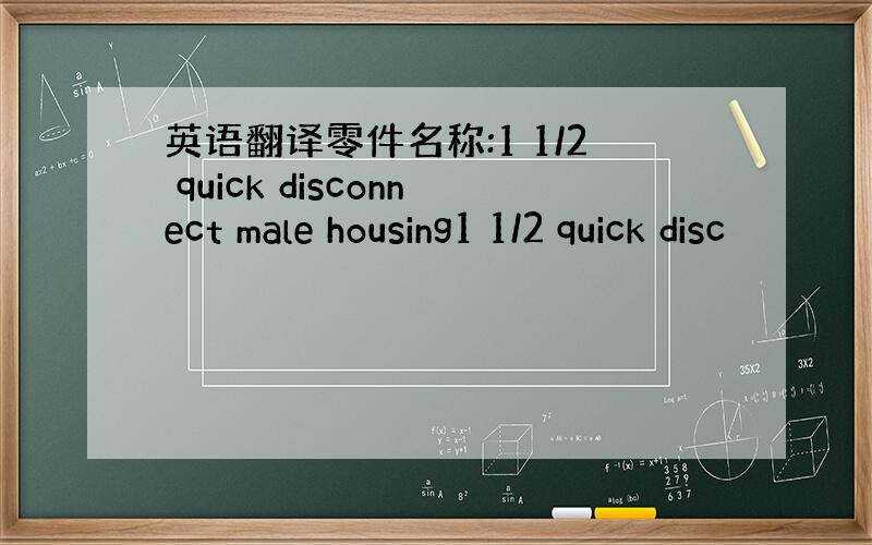 英语翻译零件名称:1 1/2 quick disconnect male housing1 1/2 quick disc