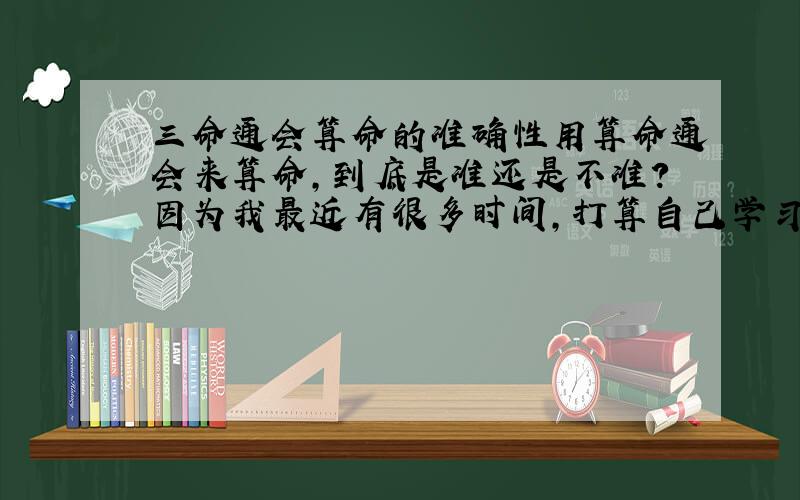 三命通会算命的准确性用算命通会来算命,到底是准还是不准?因为我最近有很多时间,打算自己学习这个,但是因为不知道这本书到底