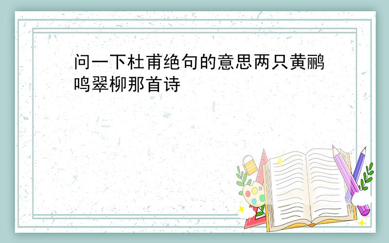 问一下杜甫绝句的意思两只黄鹂鸣翠柳那首诗