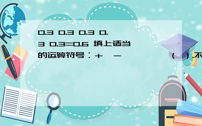 0.3 0.3 0.3 0.3 0.3=0.6 填上适当的运算符号：＋、－、×、÷、（ ）.不得使用两个小括号（又名中括