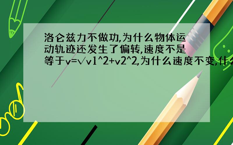 洛仑兹力不做功,为什么物体运动轨迹还发生了偏转,速度不是等于v=√v1^2+v2^2,为什么速度不变,什么时候用洛伦兹力