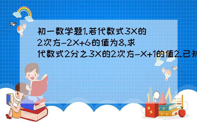 初一数学题1.若代数式3X的2次方-2X+6的值为8,求代数式2分之3X的2次方-X+1的值2.已知：a的2次方+bc=