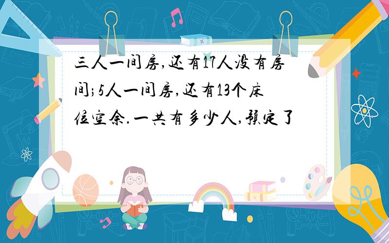 三人一间房,还有17人没有房间;5人一间房,还有13个床位空余.一共有多少人,预定了