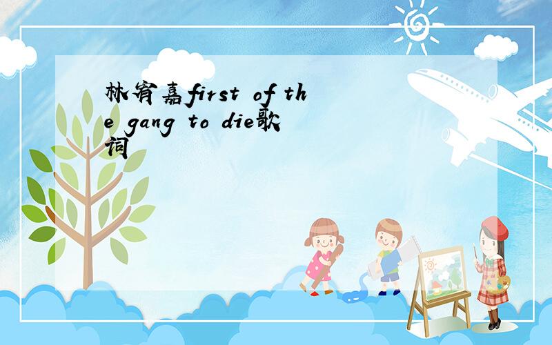 林宥嘉first of the gang to die歌词