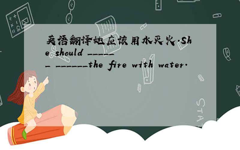 英语翻译她应该用水灭火.She should ______ ______the fire with water.