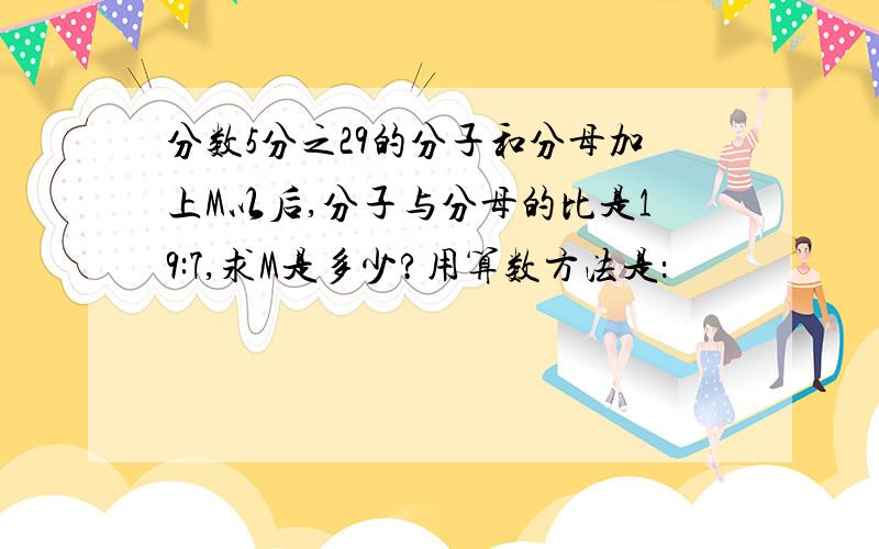 分数5分之29的分子和分母加上M以后,分子与分母的比是19:7,求M是多少?用算数方法是：