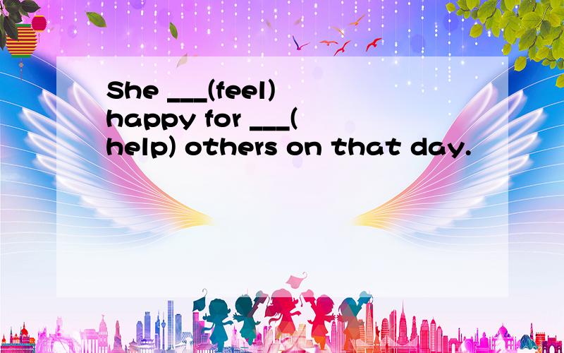 She ___(feel) happy for ___(help) others on that day.