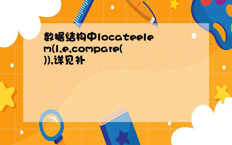 数据结构中locateelem(l,e,compare()),详见补