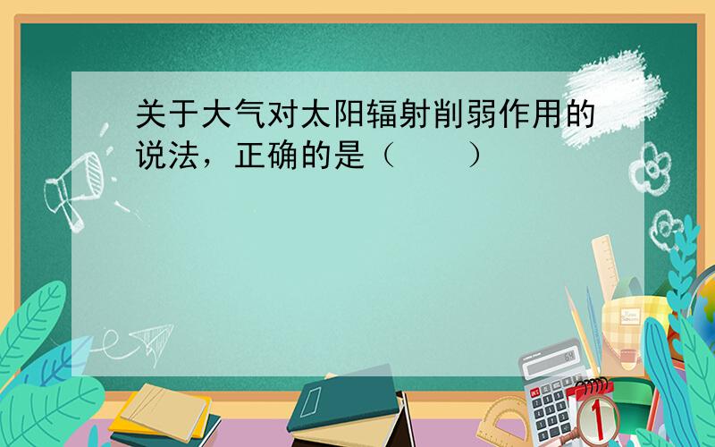 关于大气对太阳辐射削弱作用的说法，正确的是（　　）