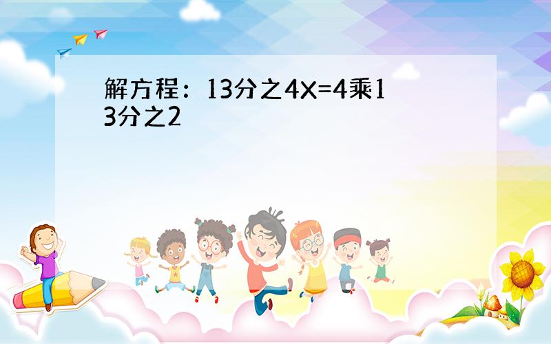 解方程：13分之4X=4乘13分之2