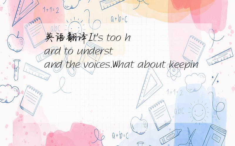 英语翻译It's too hard to understand the voices.What about keepin