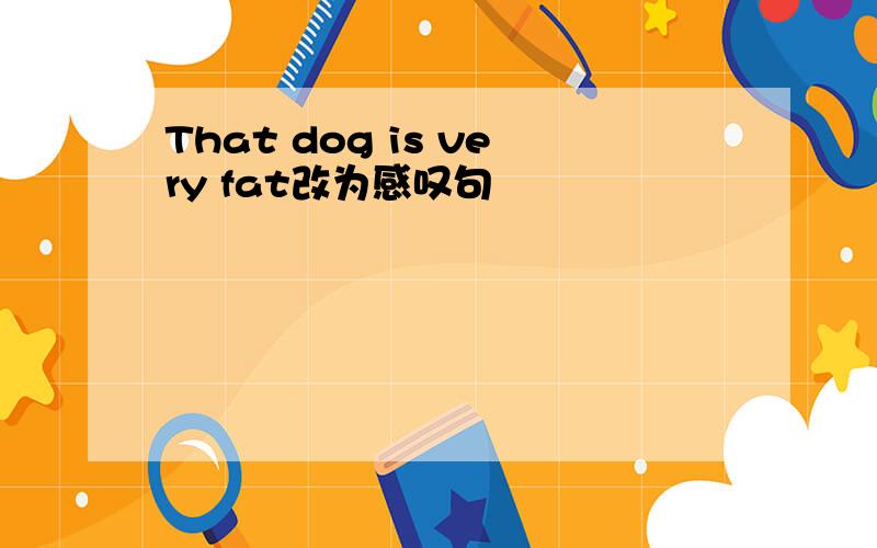 That dog is very fat改为感叹句