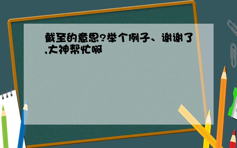 截至的意思?举个例子、谢谢了,大神帮忙啊