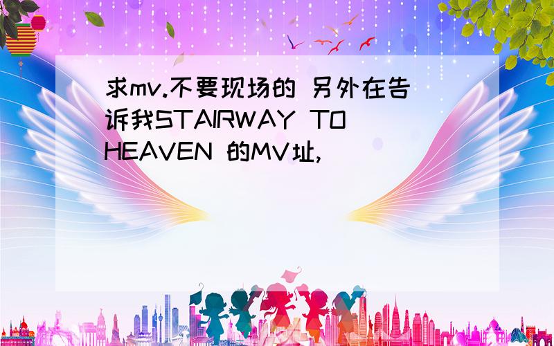 求mv.不要现场的 另外在告诉我STAIRWAY TO HEAVEN 的MV址,