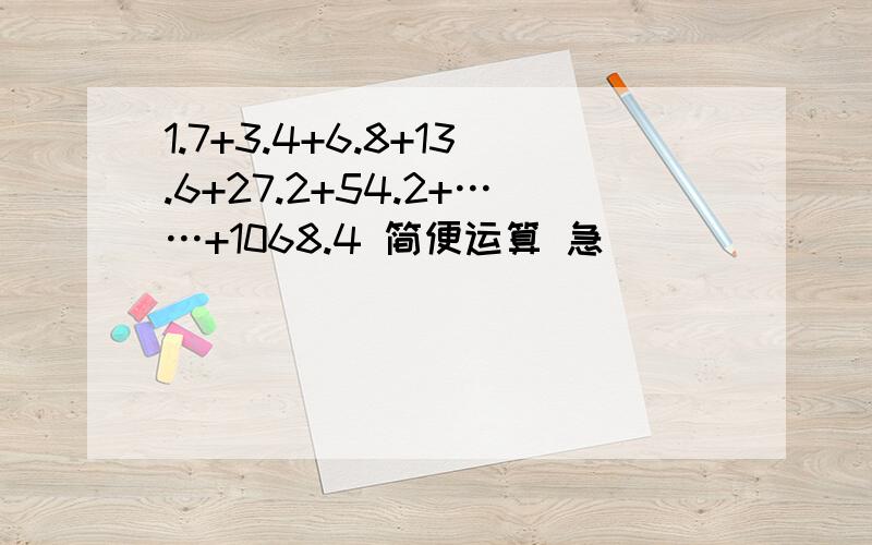 1.7+3.4+6.8+13.6+27.2+54.2+……+1068.4 简便运算 急