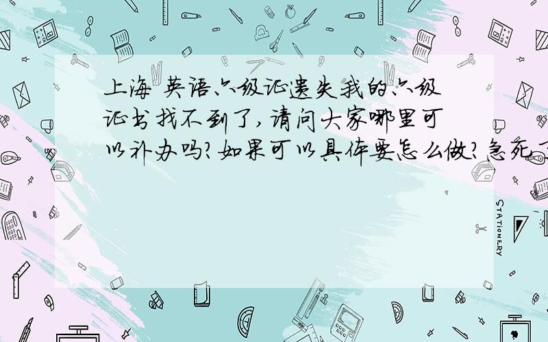 上海 英语六级证遗失我的六级证书找不到了,请问大家哪里可以补办吗?如果可以具体要怎么做?急死了啊,最近要找工作了!