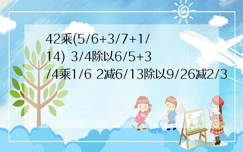 42乘(5/6+3/7+1/14) 3/4除以6/5+3/4乘1/6 2减6/13除以9/26减2/3