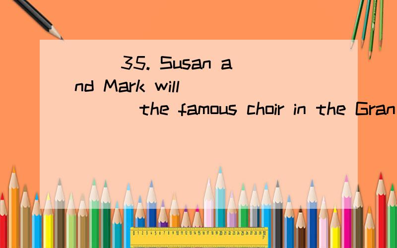 ( )35. Susan and Mark will ____ the famous choir in the Gran