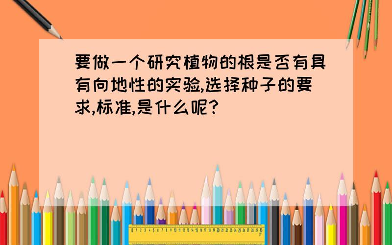 要做一个研究植物的根是否有具有向地性的实验,选择种子的要求,标准,是什么呢?