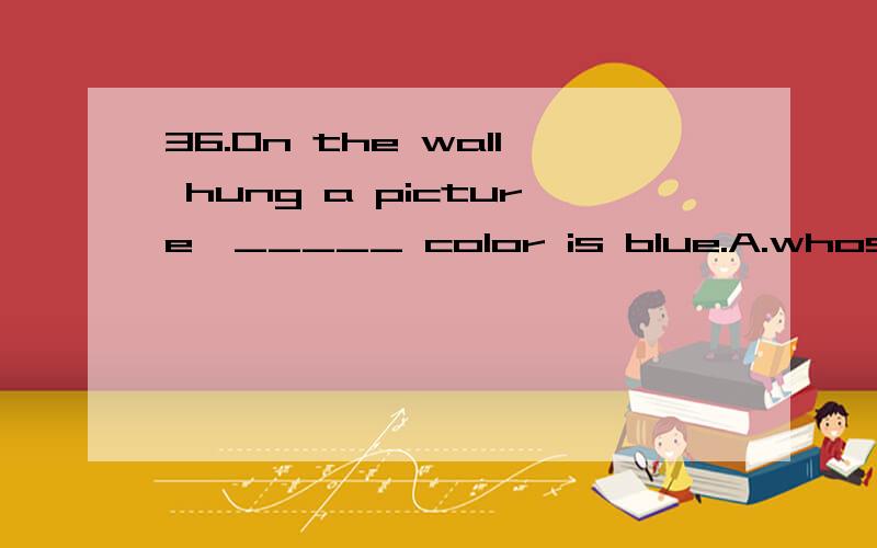 36.On the wall hung a picture,_____ color is blue.A.whose