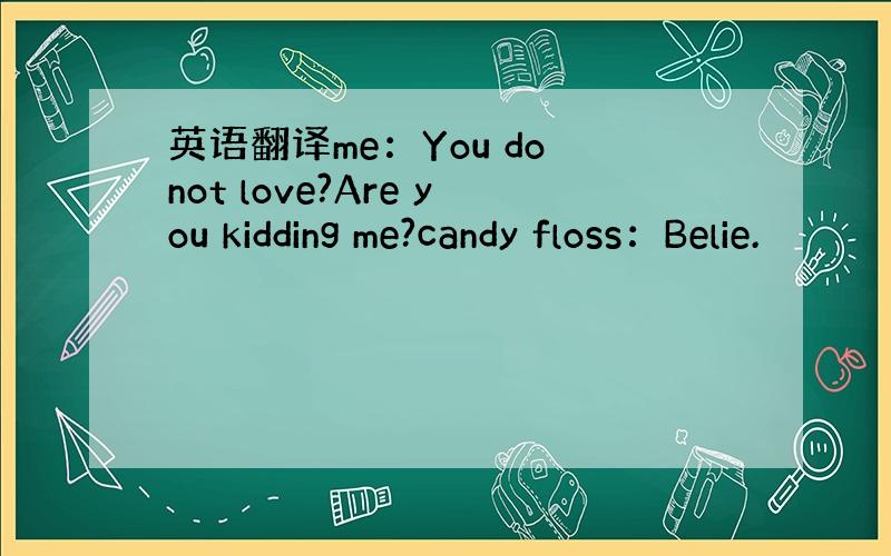 英语翻译me：You do not love?Are you kidding me?candy floss：Belie.