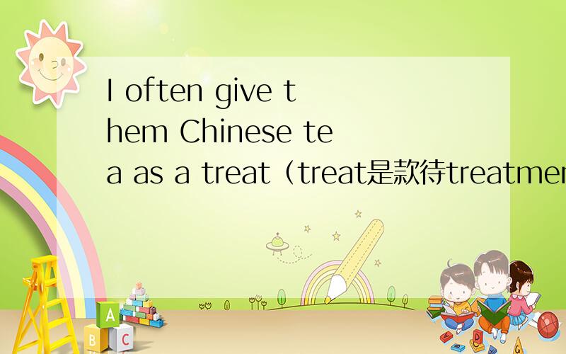 I often give them Chinese tea as a treat（treat是款待treatment是治