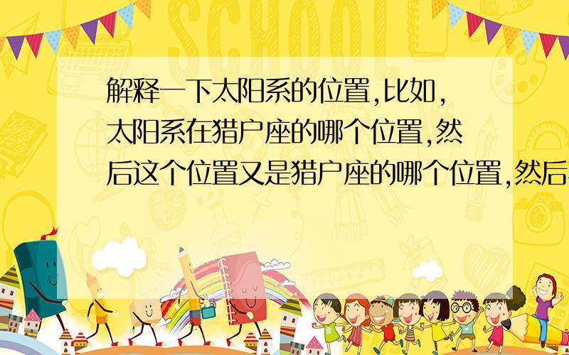 解释一下太阳系的位置,比如,太阳系在猎户座的哪个位置,然后这个位置又是猎户座的哪个位置,然后再详细,然后就是猎户座在什么