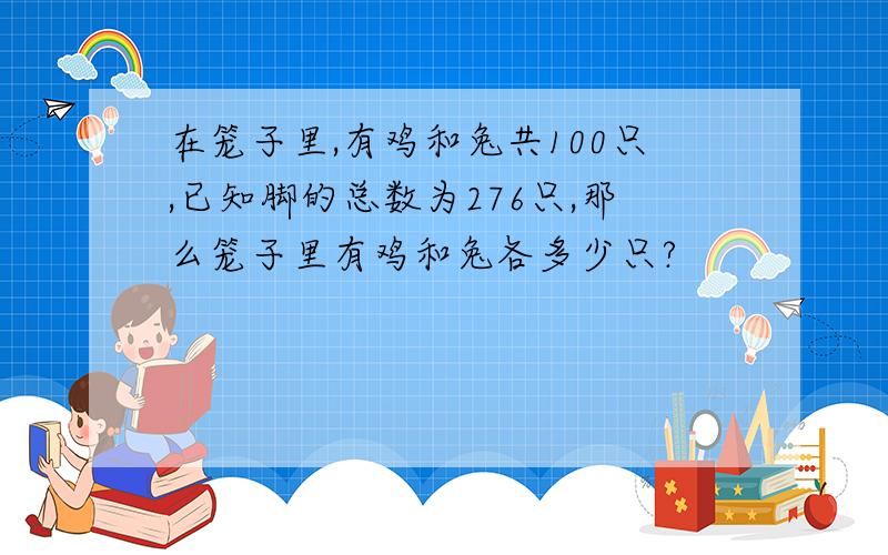 在笼子里,有鸡和兔共100只,已知脚的总数为276只,那么笼子里有鸡和兔各多少只?