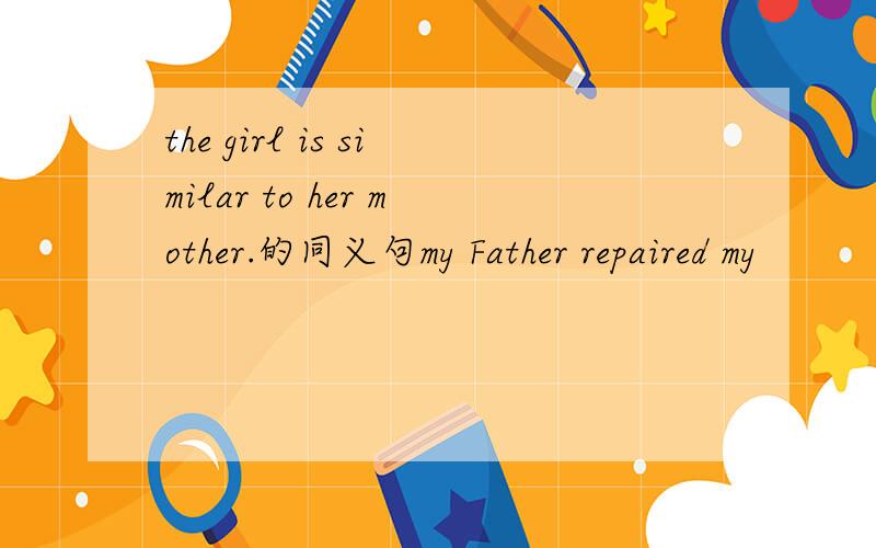 the girl is similar to her mother.的同义句my Father repaired my