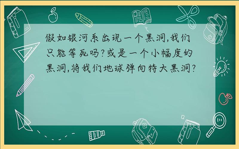 假如银河系出现一个黑洞,我们只能等死吗?或是一个小幅度的黑洞,将我们地球弹向特大黑洞?