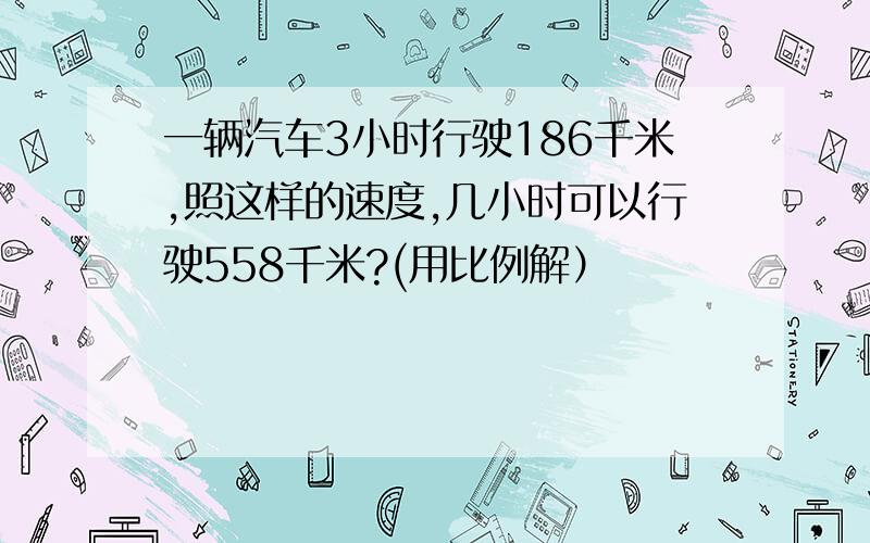 一辆汽车3小时行驶186千米,照这样的速度,几小时可以行驶558千米?(用比例解）