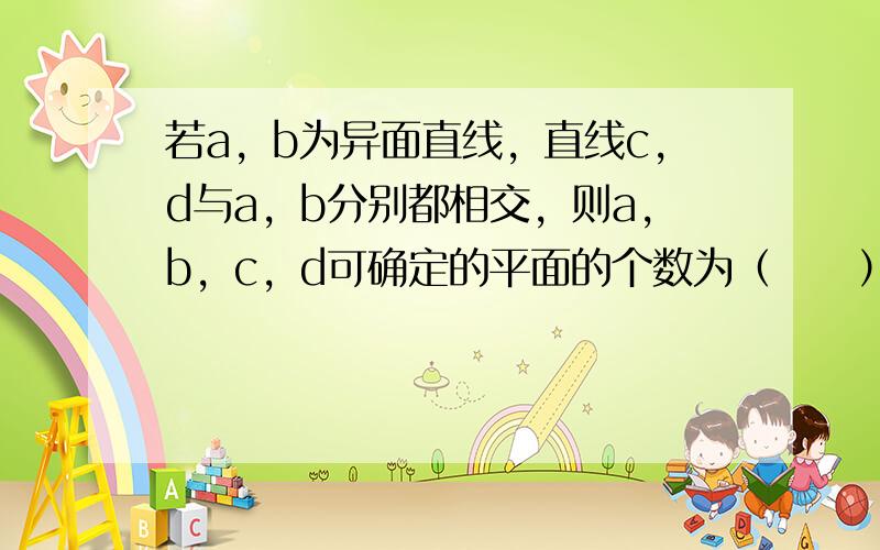 若a，b为异面直线，直线c，d与a，b分别都相交，则a，b，c，d可确定的平面的个数为（　　）