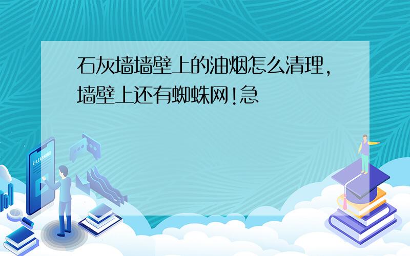 石灰墙墙壁上的油烟怎么清理,墙壁上还有蜘蛛网!急