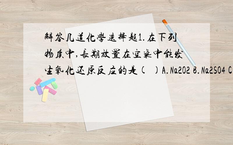 解答几道化学选择题1.在下列物质中,长期放置在空气中能发生氧化还原反应的是( )A.Na2O2 B.Na2SO4 C.N