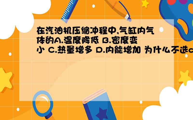 在汽油机压缩冲程中,气缸内气体的A.温度降低 B.密度变小 C.热量增多 D.内能增加 为什么不选c呢 我知道内能的确增