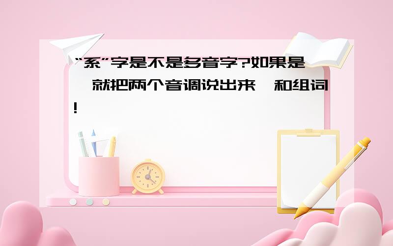 “系”字是不是多音字?如果是,就把两个音调说出来,和组词!