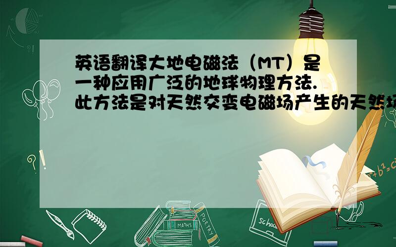 英语翻译大地电磁法（MT）是一种应用广泛的地球物理方法.此方法是对天然交变电磁场产生的天然场源在地面上进行观测,这种场源