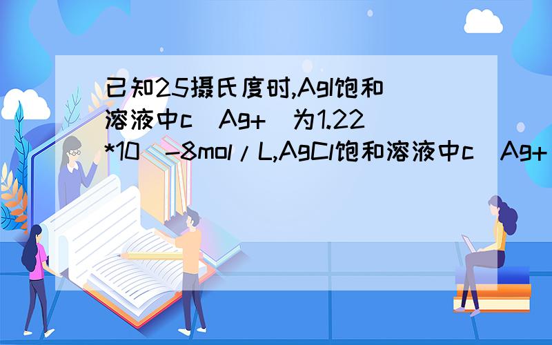 已知25摄氏度时,AgI饱和溶液中c（Ag+)为1.22*10^-8mol/L,AgCl饱和溶液中c（Ag+)为1.30