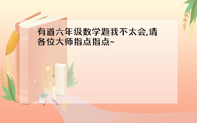 有道六年级数学题我不太会,请各位大师指点指点~